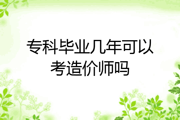 专科毕业几年可以考造价师吗