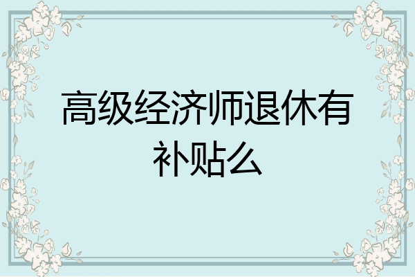 高级经济师退休有补贴么