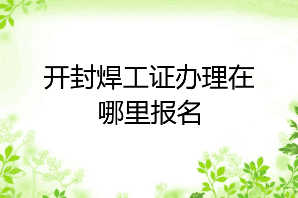 开封焊工证办理在哪里报名