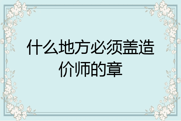 什么地方必须盖造价师的章