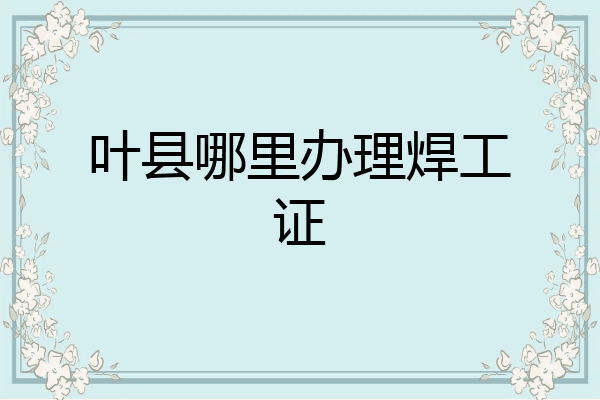 叶县哪里办理焊工证