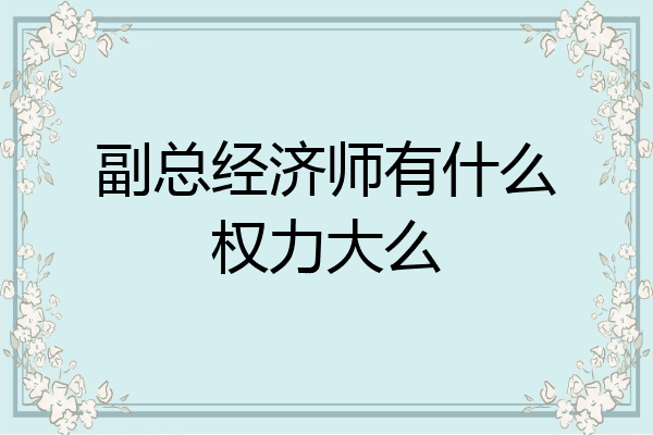 副总经济师有什么权力大么