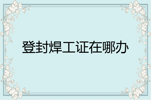 登封焊工证在哪办