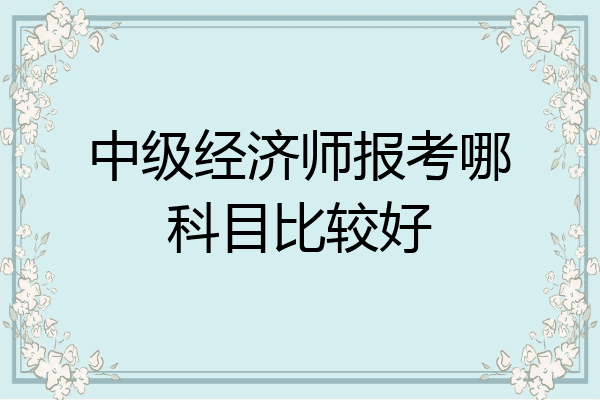 中级经济师报考哪科目比较好
