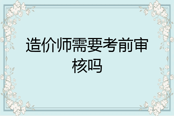 造价师需要考前审核吗