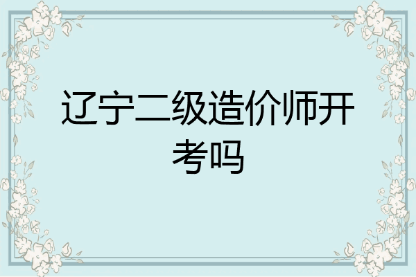 辽宁二级造价师开考吗