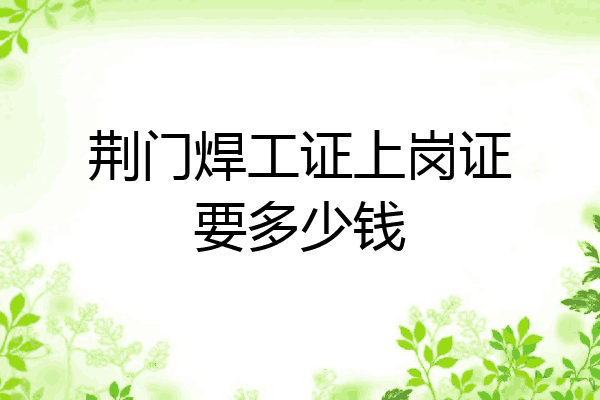 荆门焊工证上岗证要多少钱