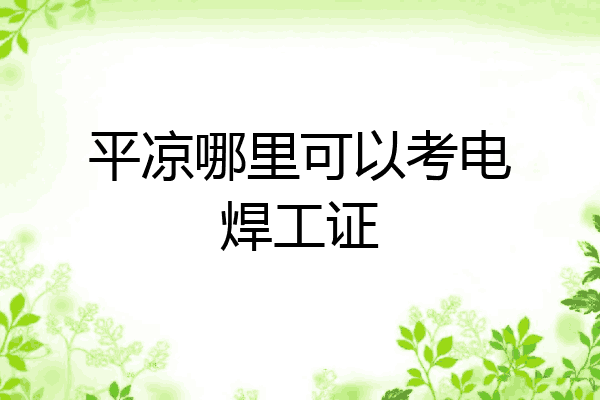 平凉哪里可以考电焊工证