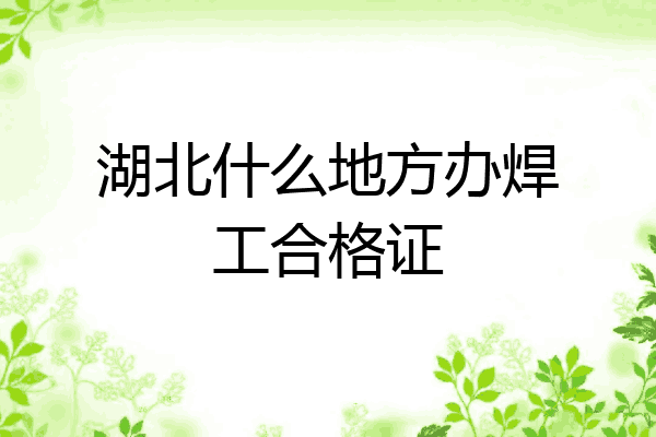 湖北什么地方办焊工合格证