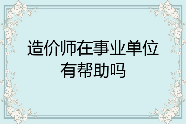 造价师在事业单位有帮助吗