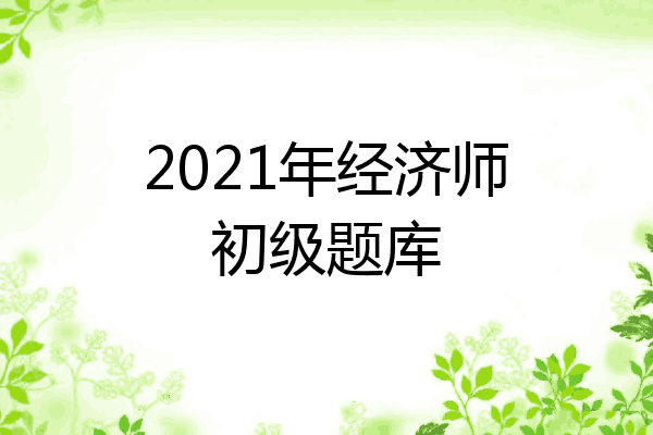 2021年经济师初级题库