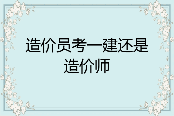 造价员考一建还是造价师