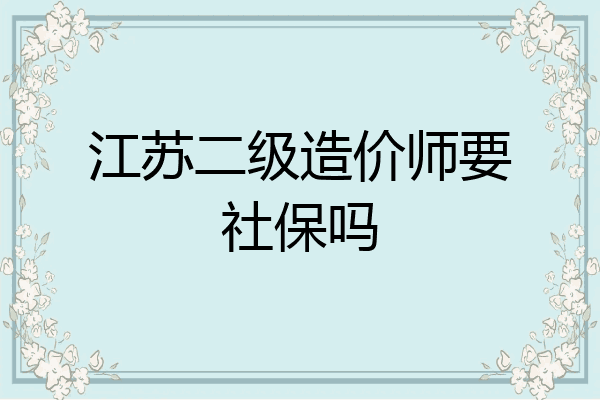 江苏二级造价师要社保吗
