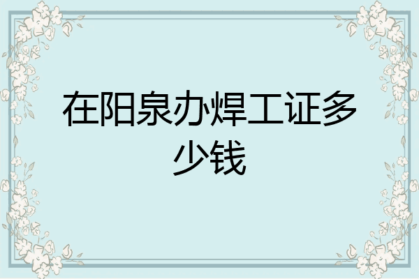在阳泉办焊工证多少钱