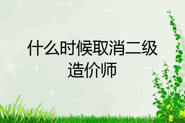 什么时候取消二级造价师