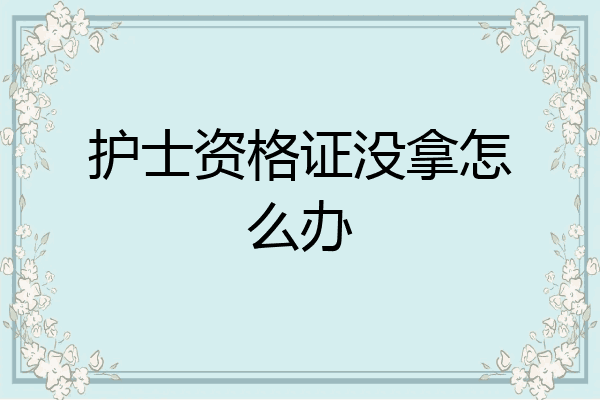 护士资格证没拿怎么办