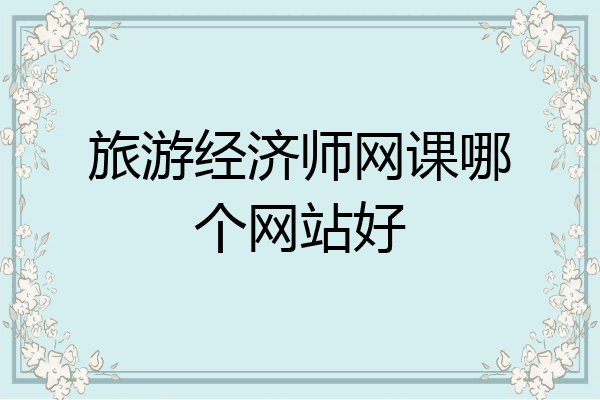 旅游经济师网课哪个网站好