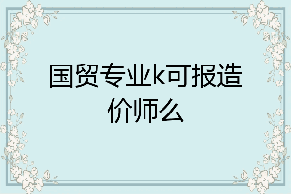 国贸专业k可报造价师么