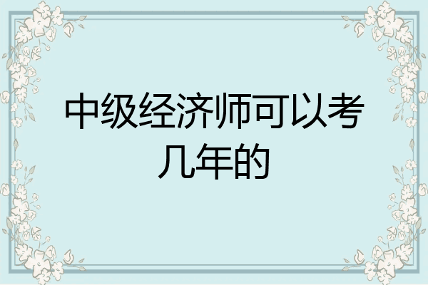 中级经济师可以考几年的