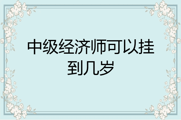 中级经济师可以挂到几岁