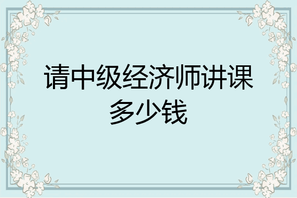请中级经济师讲课多少钱