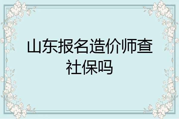 山东报名造价师查社保吗