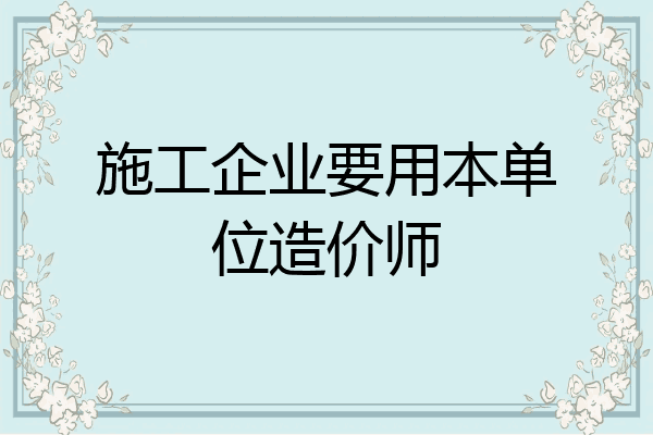 施工企业要用本单位造价师