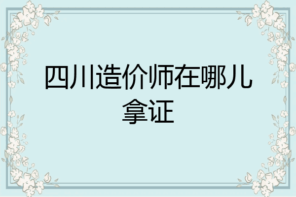 四川造价师在哪儿拿证
