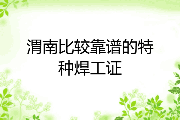 渭南比较靠谱的特种焊工证