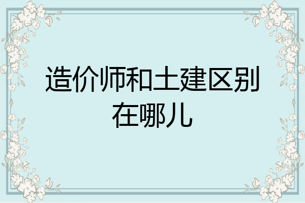 造价师和土建区别在哪儿
