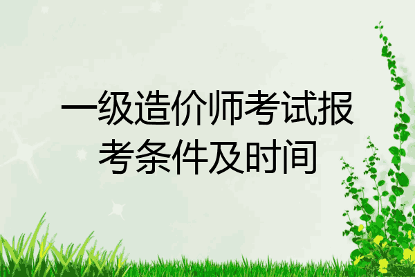 一级造价师考试报考条件及时间