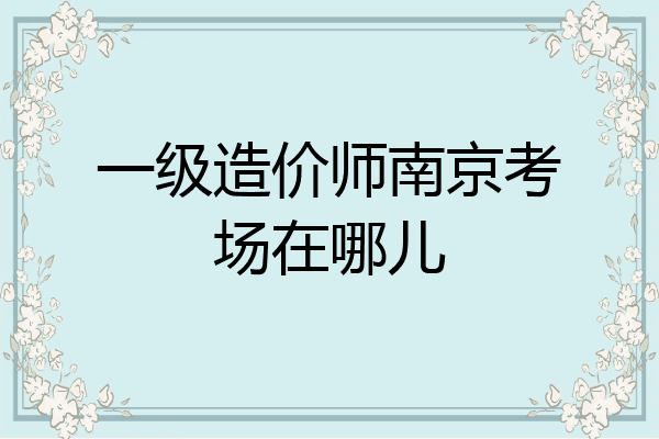 一级造价师南京考场在哪儿