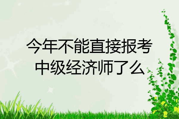 今年不能直接报考中级经济师了么