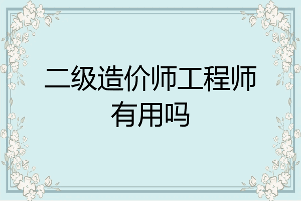 二级造价师工程师有用吗