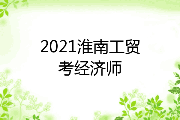 2021淮南工贸考经济师