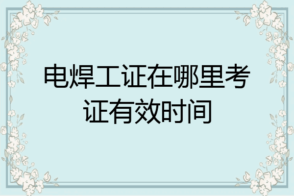 电焊工证在哪里考证有效时间
