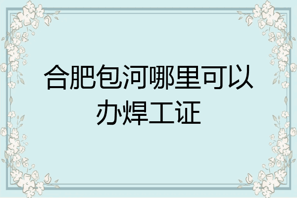 合肥包河哪里可以办焊工证