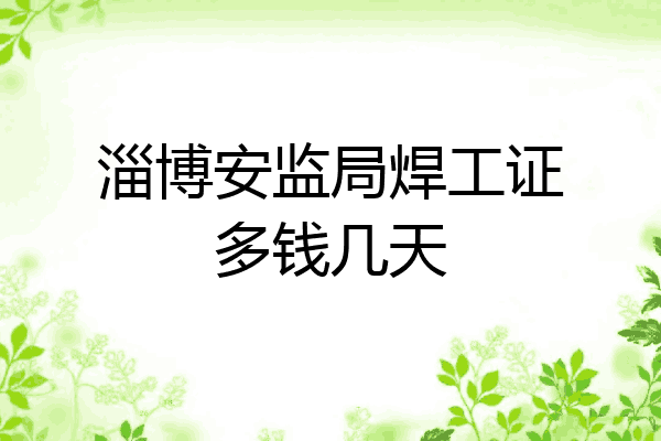 淄博安监局焊工证多钱几天