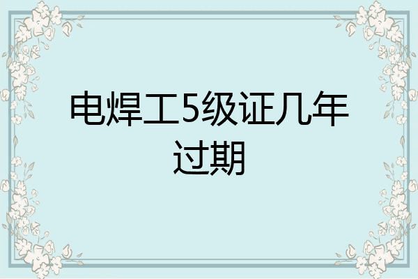 电焊工5级证几年过期