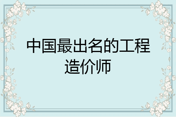 中国最出名的工程造价师