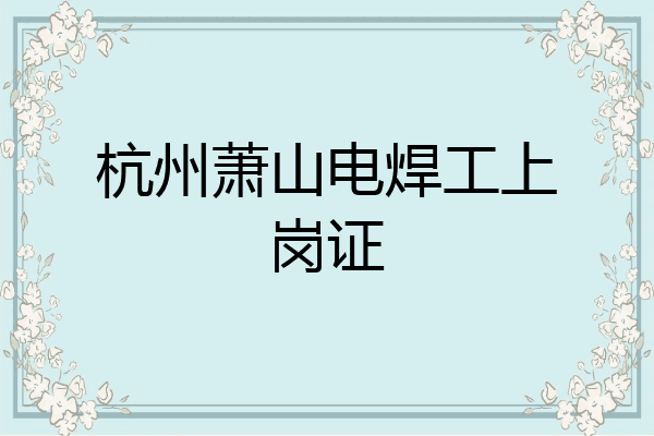 杭州萧山电焊工上岗证
