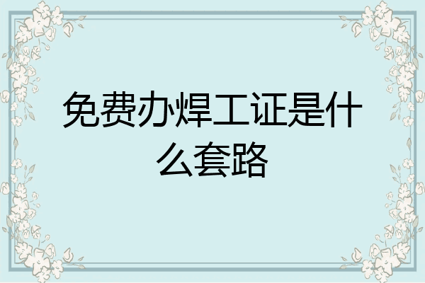 免费办焊工证是什么套路