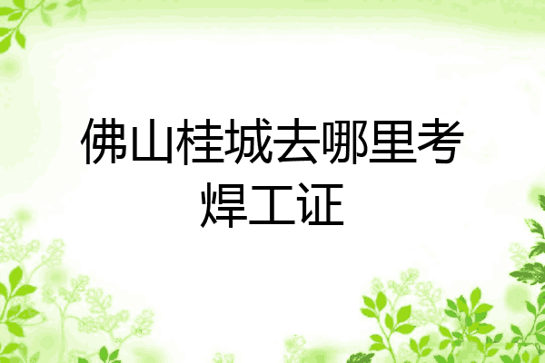 佛山桂城去哪里考焊工证