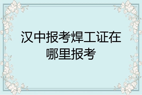 汉中报考焊工证在哪里报考