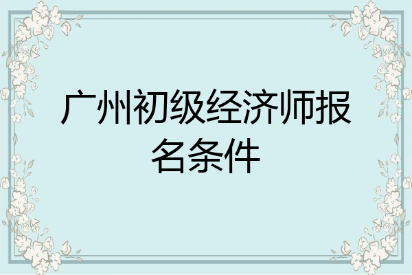 广州初级经济师报名条件