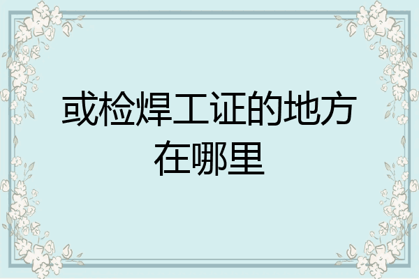 或检焊工证的地方在哪里