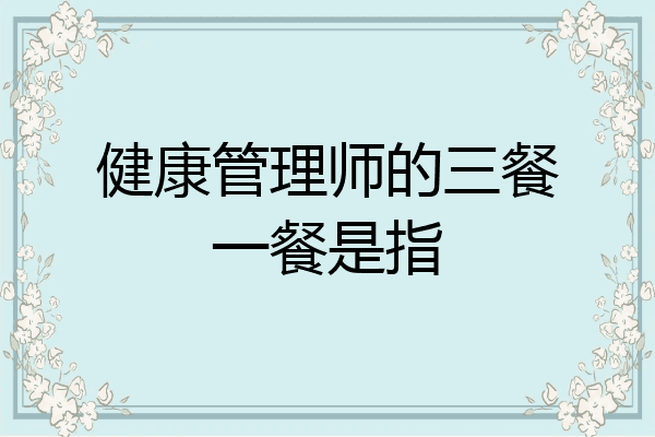 健康管理师的三餐一餐是指