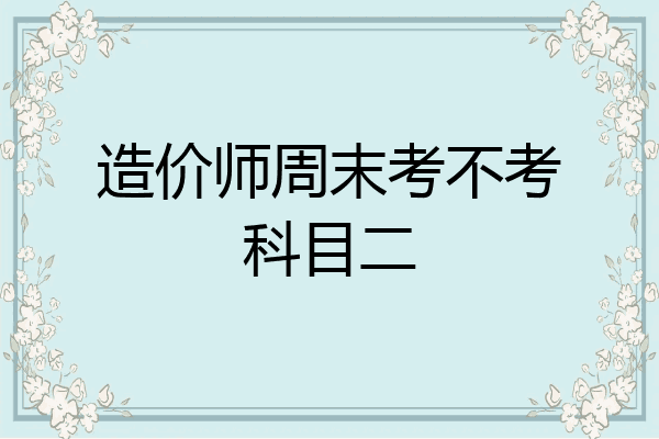 造价师周末考不考科目二
