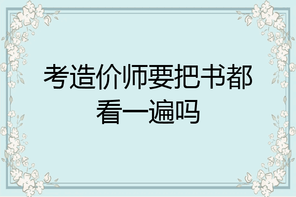 考造价师要把书都看一遍吗