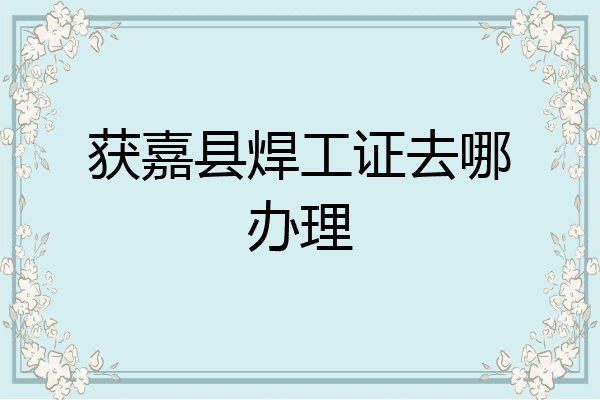 获嘉县焊工证去哪办理